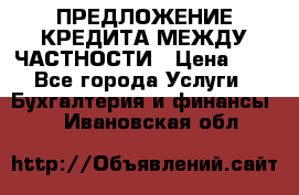 ПРЕДЛОЖЕНИЕ КРЕДИТА МЕЖДУ ЧАСТНОСТИ › Цена ­ 0 - Все города Услуги » Бухгалтерия и финансы   . Ивановская обл.